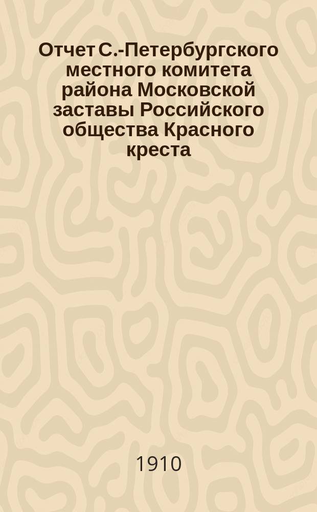 Отчет С.-Петербургского местного комитета района Московской заставы Российского общества Красного креста... ... за 1909 год