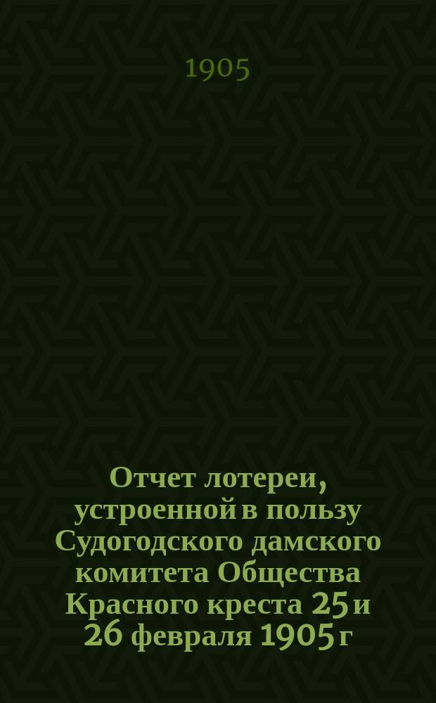 Отчет лотереи, устроенной в пользу Судогодского дамского комитета Общества Красного креста 25 и 26 февраля 1905 г.