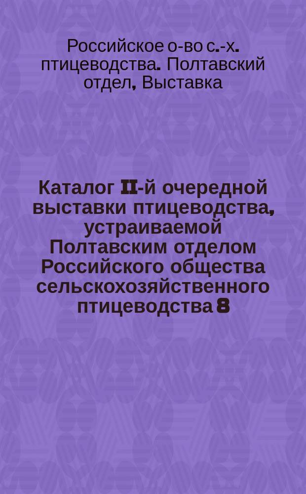 Каталог II-й очередной выставки птицеводства, устраиваемой Полтавским отделом Российского общества сельскохозяйственного птицеводства 8, 9, 10 и 11 сентября 1905 г. в г. Полтаве, в Александровском саду