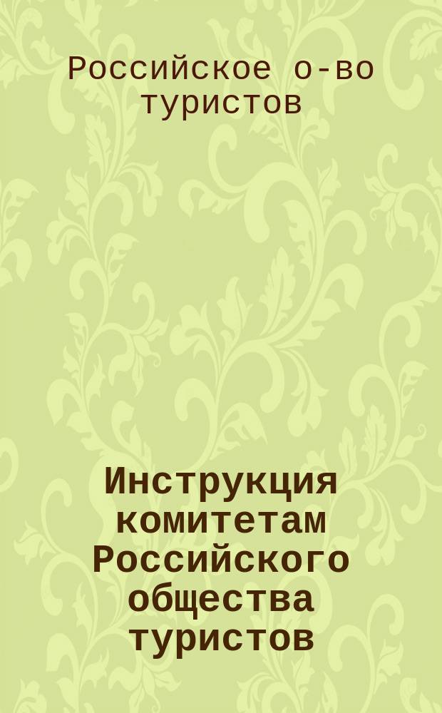Инструкция комитетам Российского общества туристов : Утв. общ. собр. г.г. чл. 20 окт. 1904 г