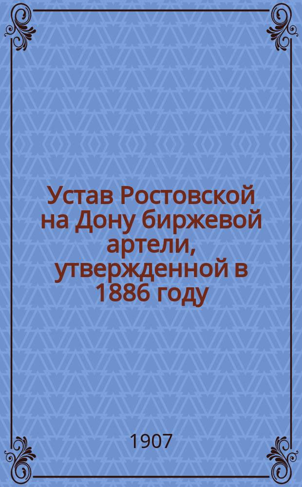 Устав Ростовской на Дону биржевой артели, утвержденной в 1886 году : С изм. и доп. §§ 1, 9, 11, 13, 15, 21 и 136 сего устава, утв. 25 нояб. 1897 г