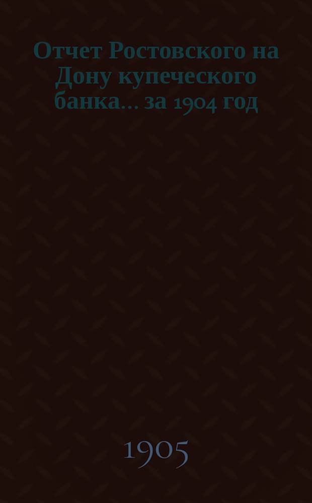 Отчет Ростовского на Дону купеческого банка... ... за 1904 год