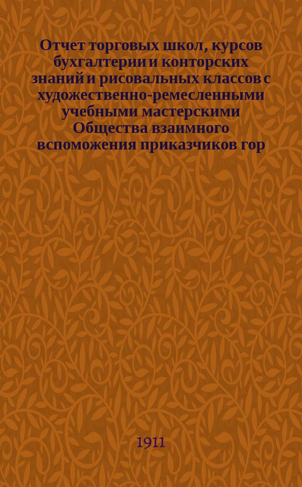 Отчет торговых школ, курсов бухгалтерии и конторских знаний и рисовальных классов с художественно-ремесленными учебными мастерскими Общества взаимного вспоможения приказчиков гор. Ростова на Дону... за 1910-1911 учебный год