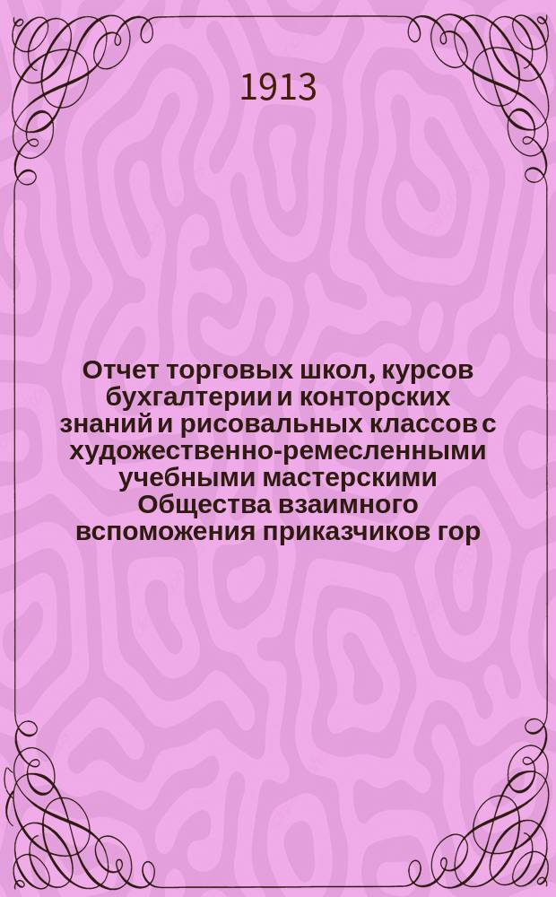 Отчет торговых школ, курсов бухгалтерии и конторских знаний и рисовальных классов с художественно-ремесленными учебными мастерскими Общества взаимного вспоможения приказчиков гор. Ростова на Дону... за 1911-1912 учебный год
