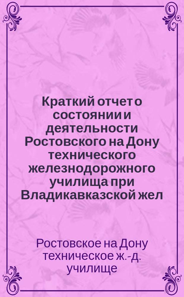 Краткий отчет о состоянии и деятельности Ростовского на Дону технического железнодорожного училища при Владикавказской жел. дор. ...