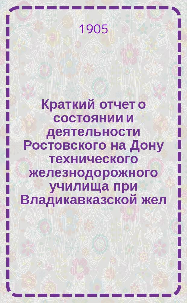 Краткий отчет о состоянии и деятельности Ростовского на Дону технического железнодорожного училища при Владикавказской жел. дор. ... за 1903-1904 учебный год