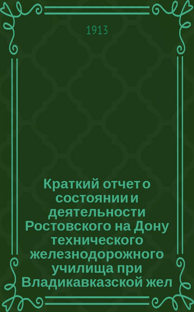 Краткий отчет о состоянии и деятельности Ростовского на Дону технического железнодорожного училища при Владикавказской жел. дор. ... за 1912-1913 учебный год