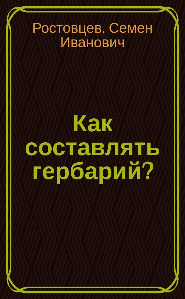 ... Как составлять гербарий? : Крат. руководство к собиранию тайнобрачных и явнобрачных растений