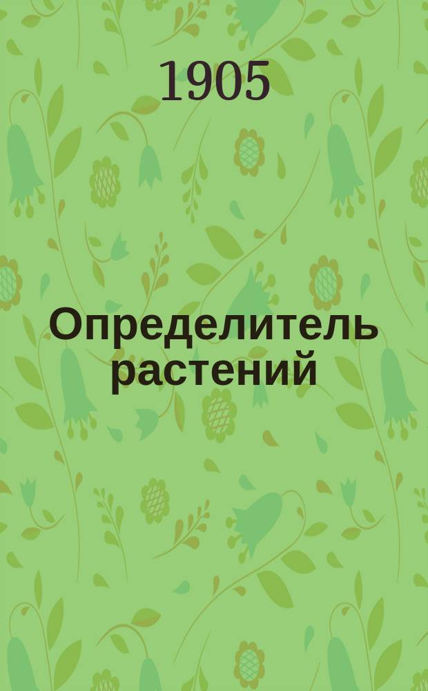 Определитель растений : Для школ и самообразования. Ч. 2. Ч. 2 : Подробное описание растений и атлас рисунков, отчасти раскрашенных