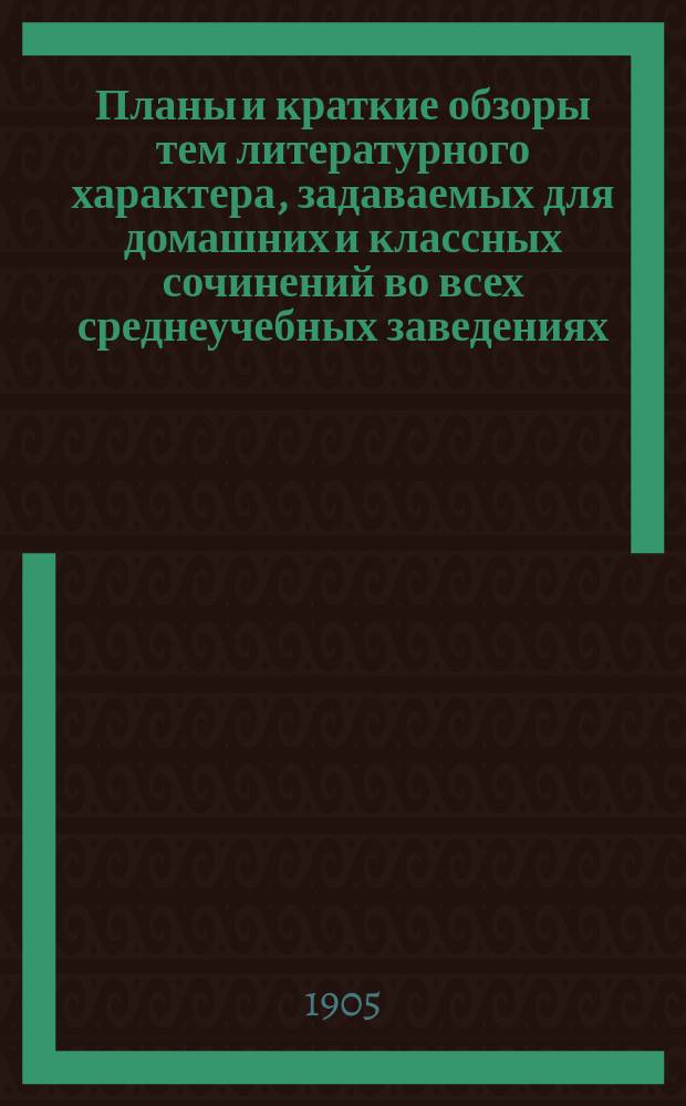 Планы и краткие обзоры тем литературного характера, задаваемых для домашних и классных сочинений во всех среднеучебных заведениях. Ч. 1