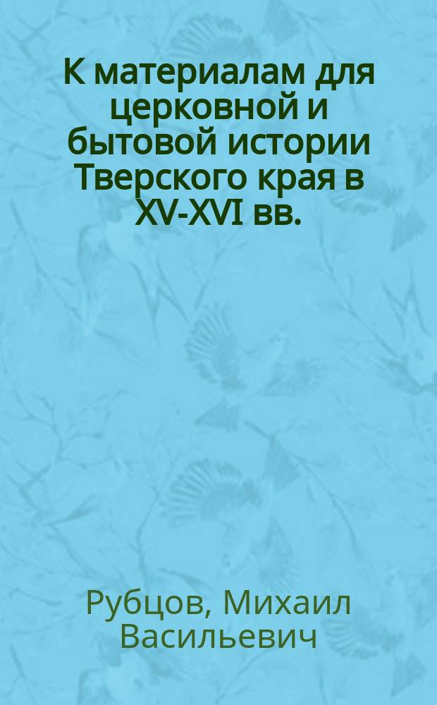 К материалам для церковной и бытовой истории Тверского края в XV-XVI вв.