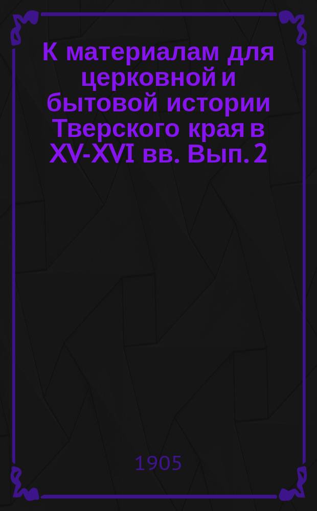 К материалам для церковной и бытовой истории Тверского края в XV-XVI вв. Вып. 2 : Документы Троицко-Сергиевой лавры на земельные владения в пределах Тверского края