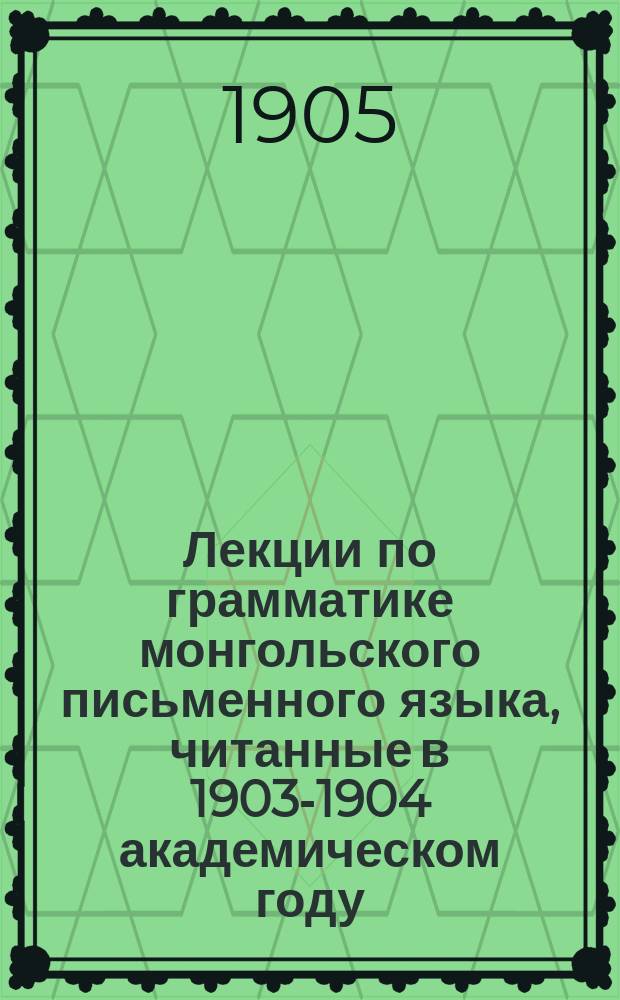 Лекции по грамматике монгольского письменного языка, читанные в 1903-1904 академическом году : Вып. 1-. Вып. 1