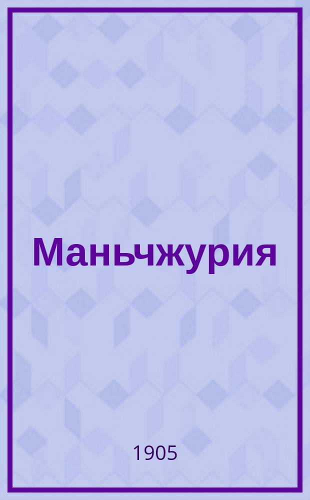 ... Маньчжурия: Природа Маньчжурии; Население, его промыслы, быт, города и управление / Я.И. Руднев