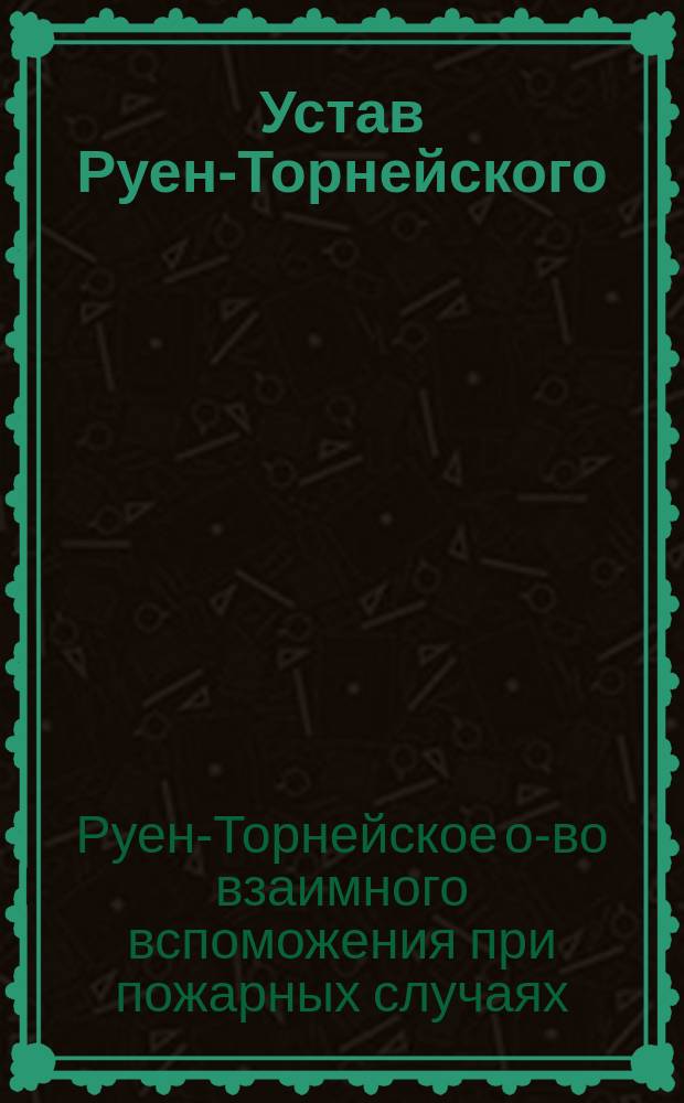 Устав Руен-Торнейского (Лифляндской губернии) общества взаимного вспоможения при пожарных случаях : Утв. ... 20 апр. 1904 г.