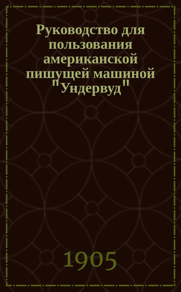 Руководство для пользования американской пишущей машиной "Ундервуд" : Модели 1905 г