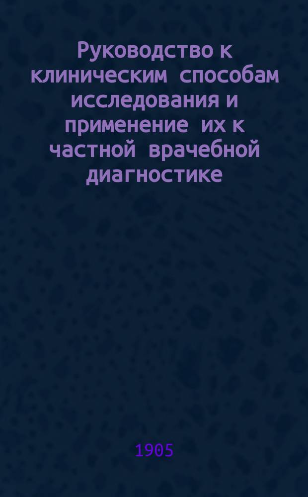 Руководство к клиническим способам исследования и применение их к частной врачебной диагностике. Т. 1