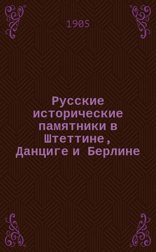 Русские исторические памятники в Штеттине, Данциге и Берлине : Сб. ст