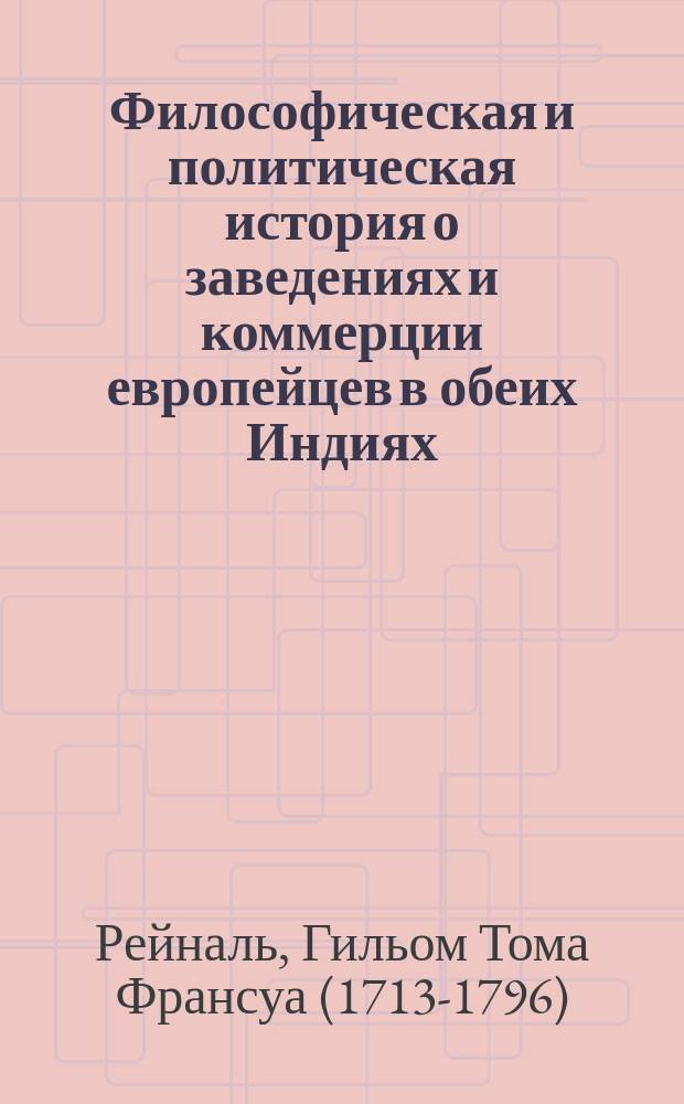 Философическая и политическая история о заведениях и коммерции европейцев в обеих Индиях, сочиненная аббатом Рейналем