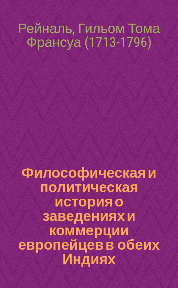 Философическая и политическая история о заведениях и коммерции европейцев в обеих Индиях, сочиненная аббатом Рейналем