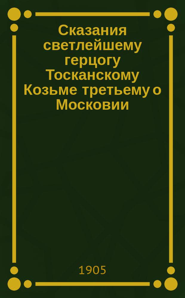 Сказания светлейшему герцогу Тосканскому Козьме третьему о Московии : Падуя, 1680 г. : Иждивением книгопродавца Петра Мария Фрамботти : С разрешения старших