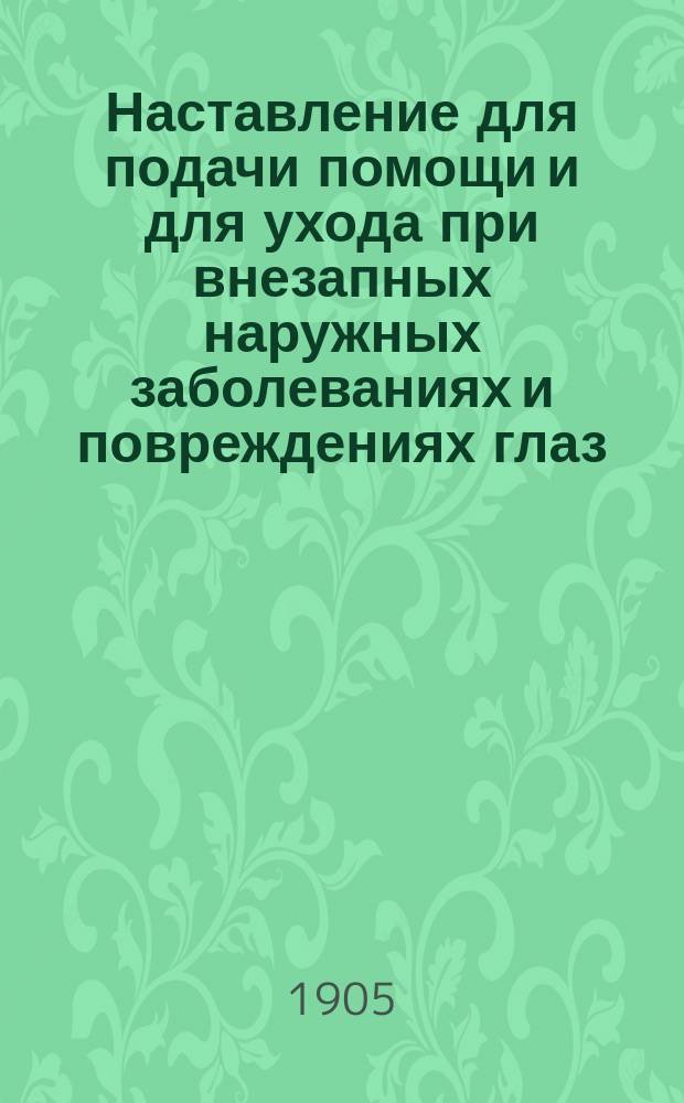 Наставление для подачи помощи и для ухода при внезапных наружных заболеваниях и повреждениях глаз : Для не врачей, ухаживающих за больными и ранеными : (Две лекции, чит. в Пирог. музее Рус. хир. о-ва им. Н.И. Пирогова с демонстрациями)