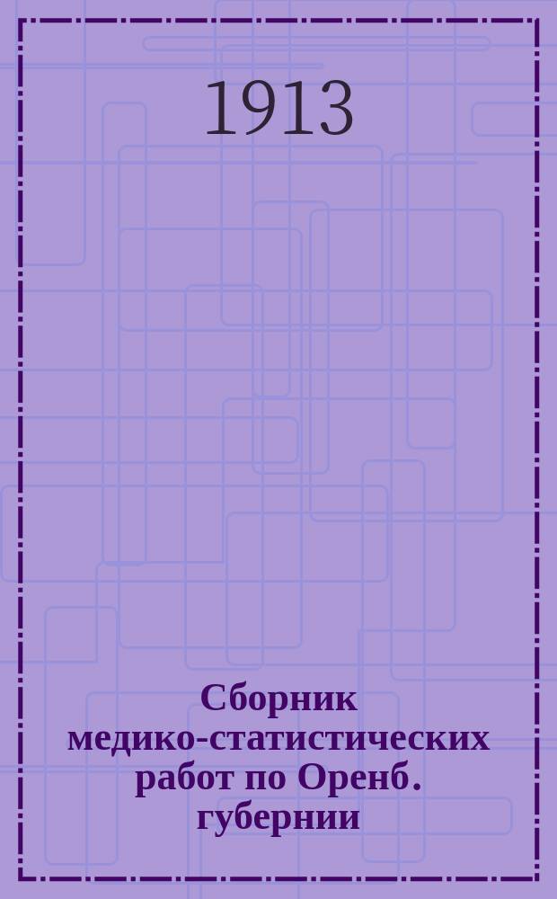 Сборник медико-статистических работ по Оренб. губернии : Организация и распределение врачебной помощи в Оренб. губернии... ... за 1912 год