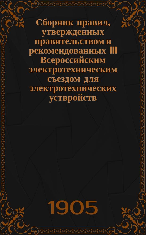 Сборник правил, утвержденных правительством и рекомендованных III Всероссийским электротехническим съездом для электротехнических уствройств : С прил. услов. знаков для проектов и чертежей