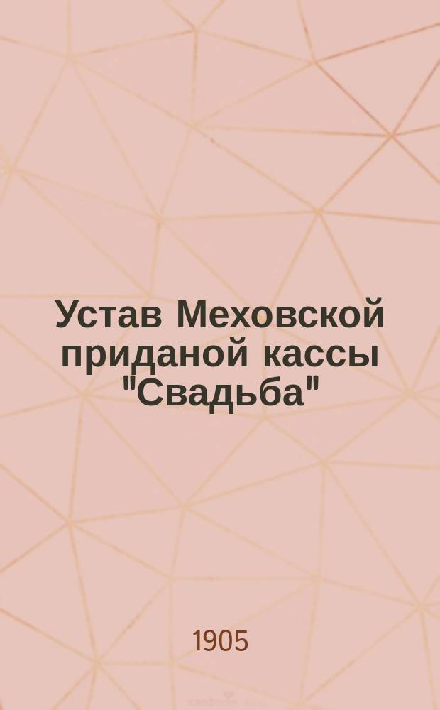 Устав Меховской приданой кассы "Свадьба" : Утв. 2/10 1904 г.