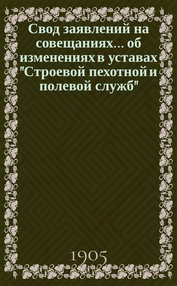 Свод заявлений на совещаниях ... об изменениях в уставах "Строевой пехотной и полевой служб", в "Наставлении для действия в бою отрядов из всех родов оружия" и в "Наставлении для войскового окопного дела"