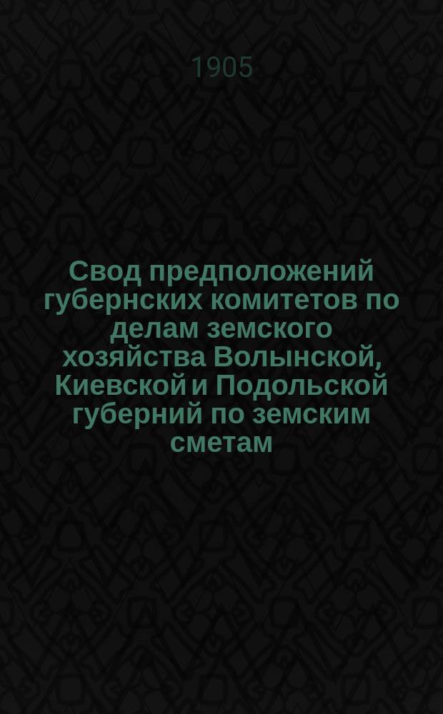 Свод предположений губернских комитетов по делам земского хозяйства Волынской, Киевской и Подольской губерний по земским сметам ...