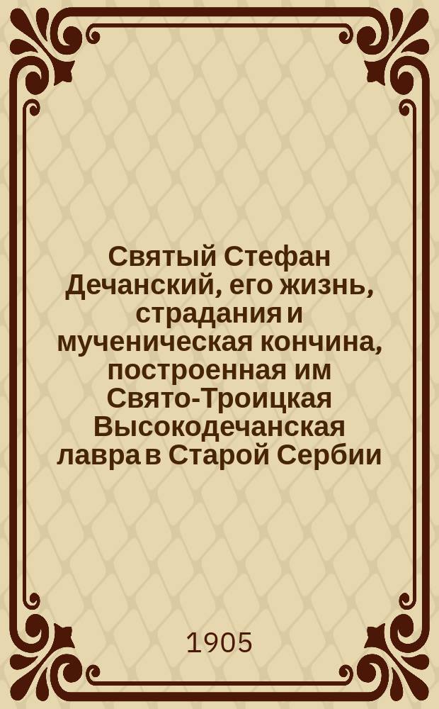 Святый Стефан Дечанский, его жизнь, страдания и мученическая кончина, построенная им Свято-Троицкая Высокодечанская лавра в Старой Сербии (1330-1904 гг.)