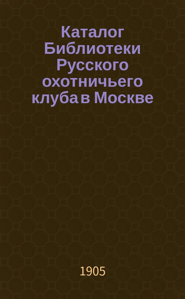 Каталог Библиотеки Русского охотничьего клуба в Москве : [1905 г.]. Вып. Вып. 2