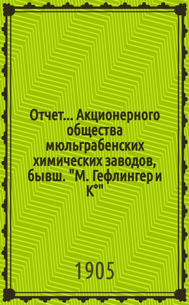 Отчет... Акционерного общества мюльграбенских химических заводов, бывш. "М. Гефлингер и К°", Рига. ... за IX операционный 1908 г.