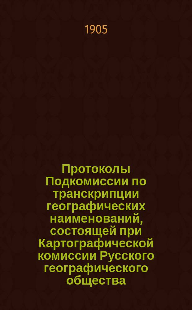 Протоколы Подкомиссии по транскрипции географических наименований, состоящей при Картографической комиссии Русского географического общества...
