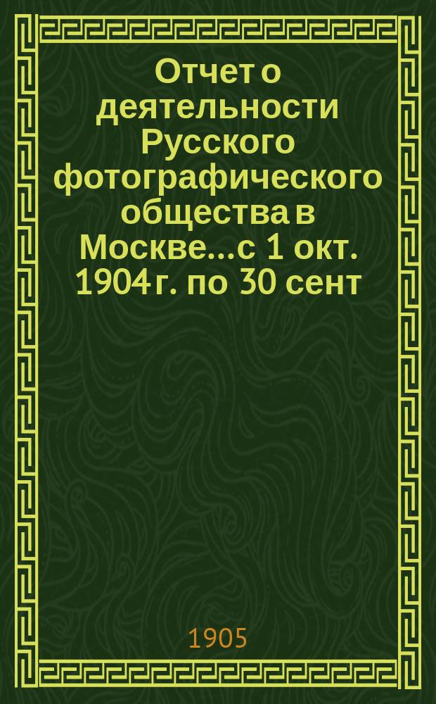 Отчет о деятельности Русского фотографического общества в Москве... с 1 окт. 1904 г. по 30 сент. 1905 г.