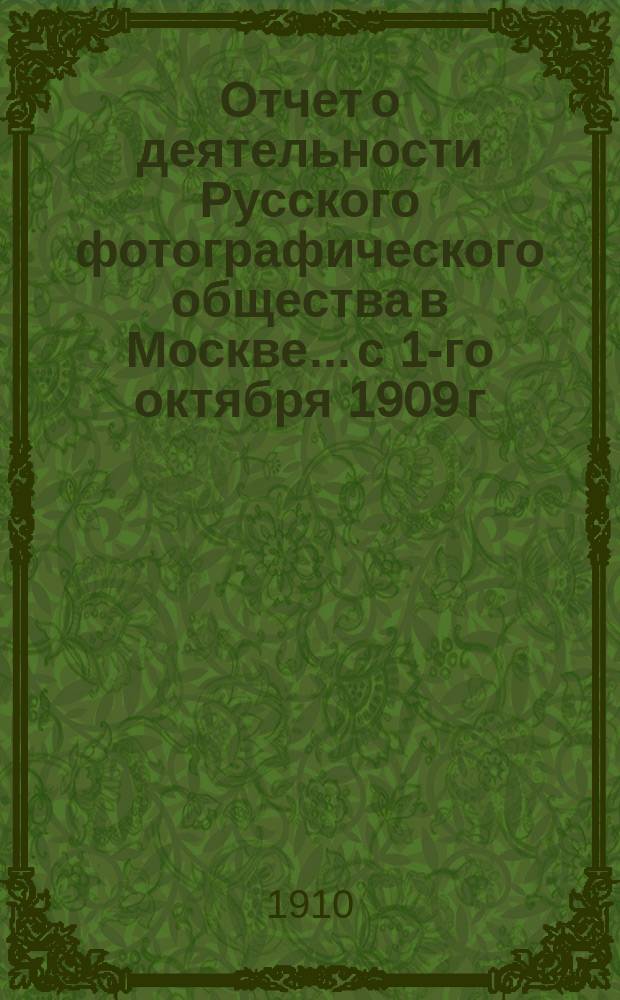 Отчет о деятельности Русского фотографического общества в Москве... с 1-го октября 1909 г. по 1-е октября 1910 г.