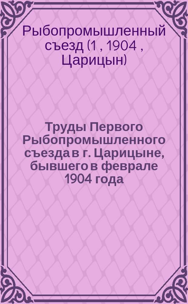 Труды Первого Рыбопромышленного съезда в г. Царицыне, бывшего в феврале 1904 года