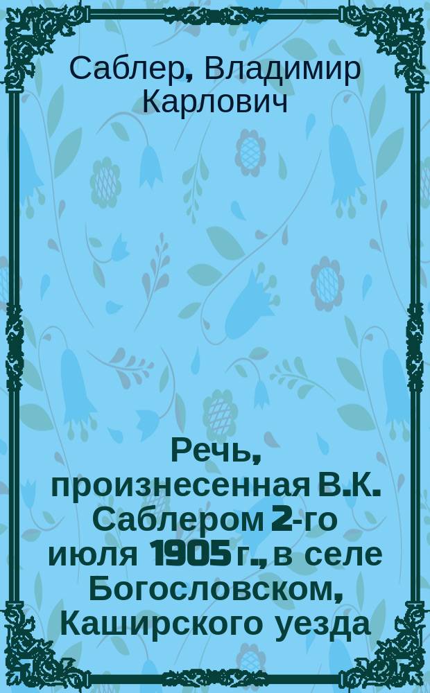 Речь, произнесенная В.К. Саблером 2-го июля 1905 г., в селе Богословском, Каширского уезда, при открытии Педагогических курсов учительниц церковных школ Тульской епархии
