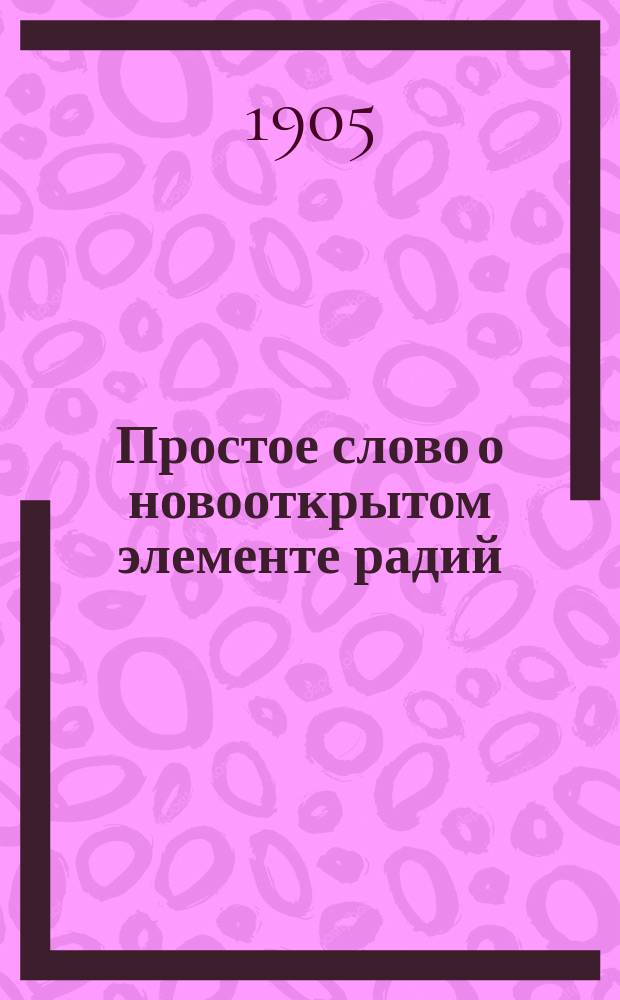 Простое слово о новооткрытом элементе радий : Что такое радий и каковы его свойства? : Общепонятное излож