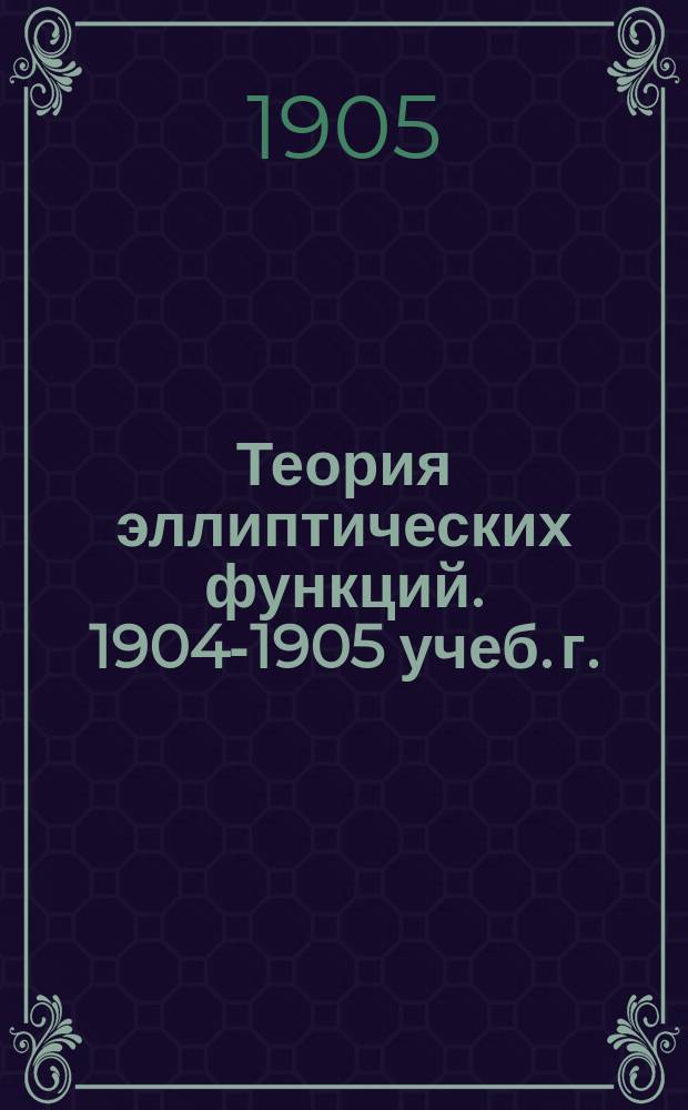 Теория эллиптических функций. 1904-1905 учеб. г.