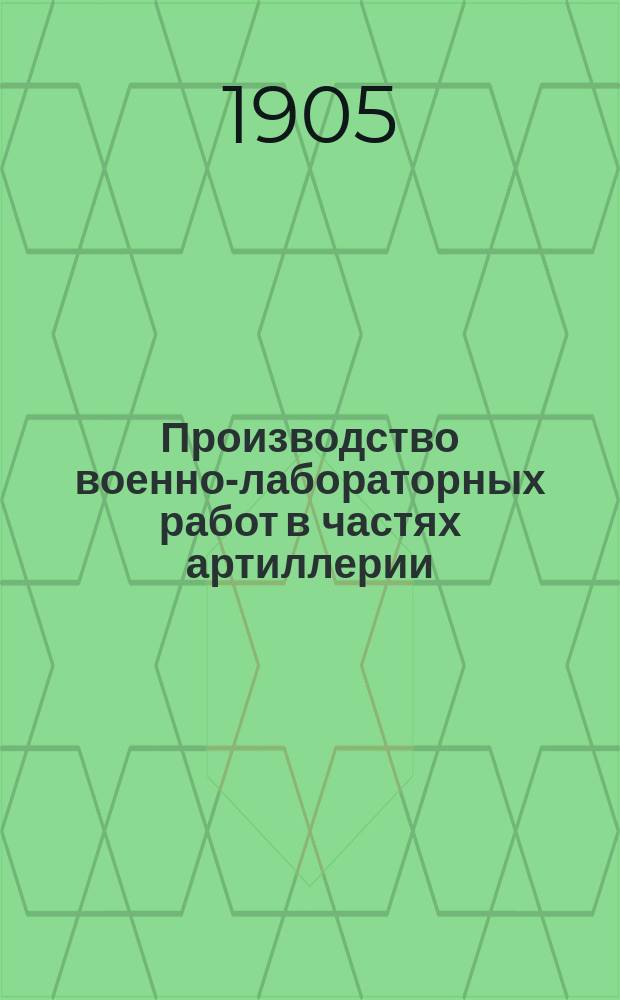 Производство военно-лабораторных работ в частях артиллерии : Сборник сведений : Сост. по приказам артиллерии и циркулярам Гл. арт. упр. за время с 1864 г. по 1 июня 1905 г. И. Сажин