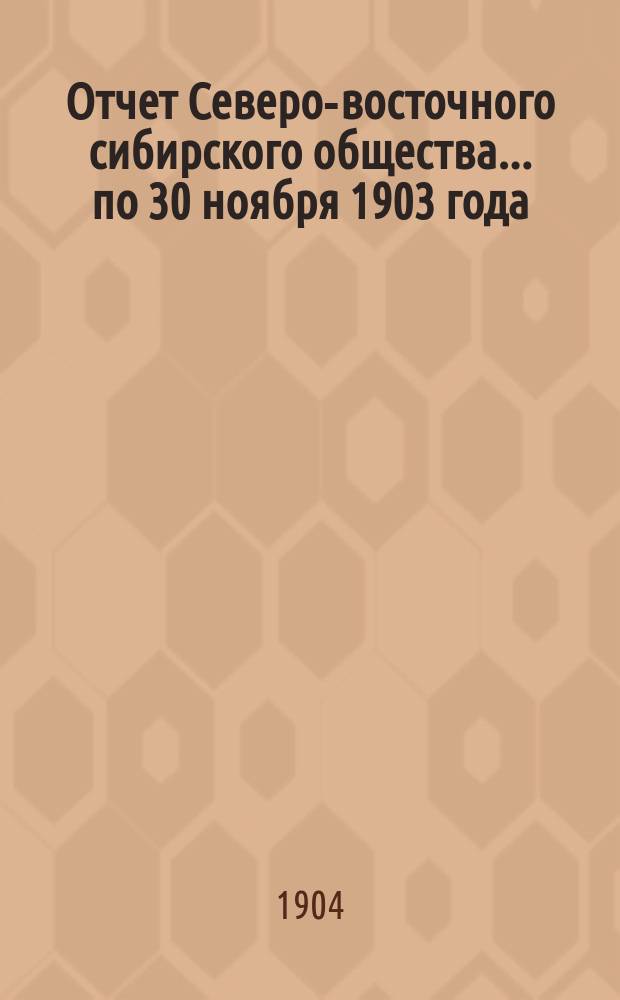 Отчет Северо-восточного сибирского общества... ... по 30 ноября 1903 года