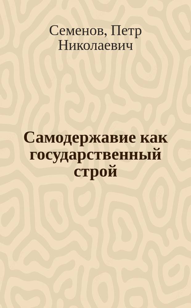 Самодержавие как государственный строй : Исслед. П.Н. Семенова : С прил.