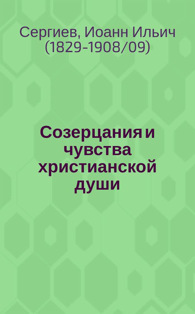 Созерцания и чувства христианской души : Ответы на тайные или открытые запросы благочестивых душ и нравств. уроки прежде всего себе самому : Из дневника за 1904 г