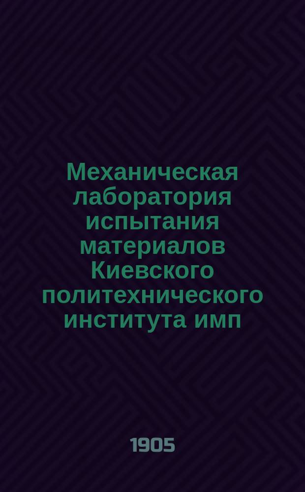 Механическая лаборатория испытания материалов Киевского политехнического института имп. Александра II : (Крат. обзор ее устройства и деятельности)