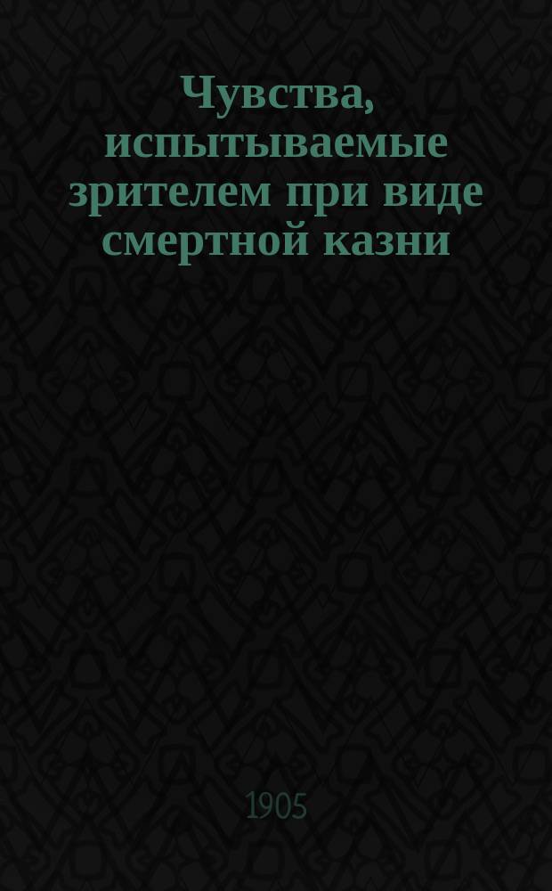Чувства, испытываемые зрителем при виде смертной казни : Речь, сказ. проф. И.А. Сикорским на Съезде Рус. группы Междунар. съезда! криминалистов, в Киеве, 4 янв. 1905 г
