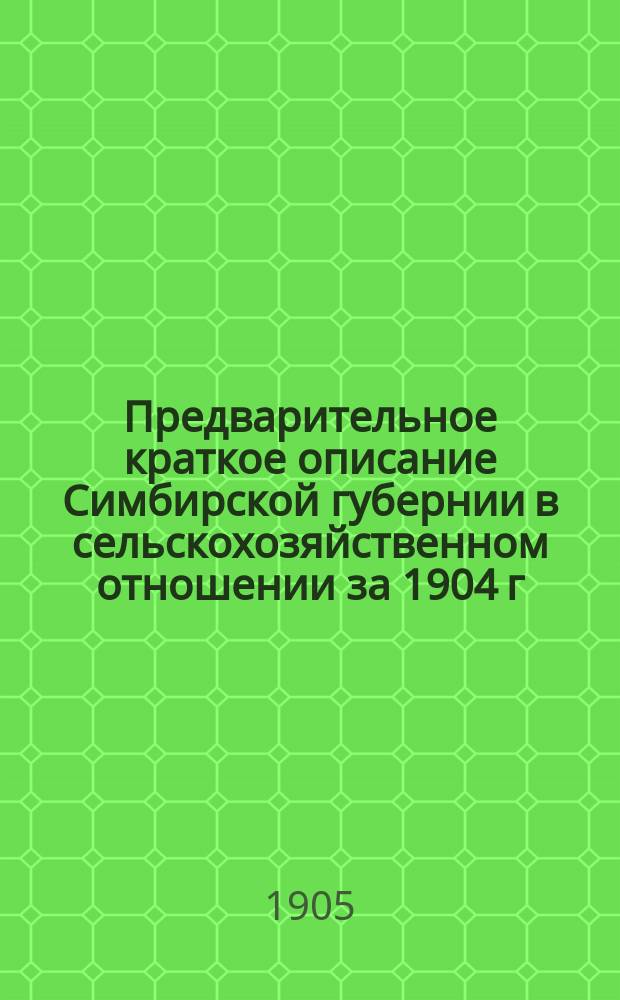 Предварительное краткое описание Симбирской губернии в сельскохозяйственном отношении за 1904 г. : По данным от корреспондентов по текущей статистике