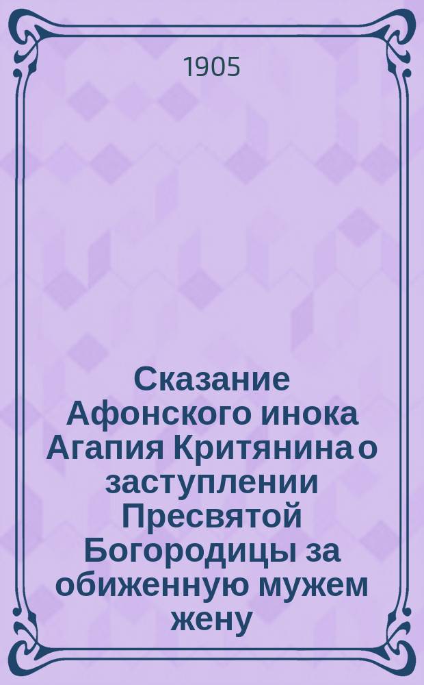 Сказание Афонского инока Агапия Критянина о заступлении Пресвятой Богородицы за обиженную мужем жену : Заимствовано в сокращ. из соч. свящ. А. Рождественского: "Семья православного христианина". Спб., 1900 г. с. 176-190 : С прил. наставлений о супружеской жизни