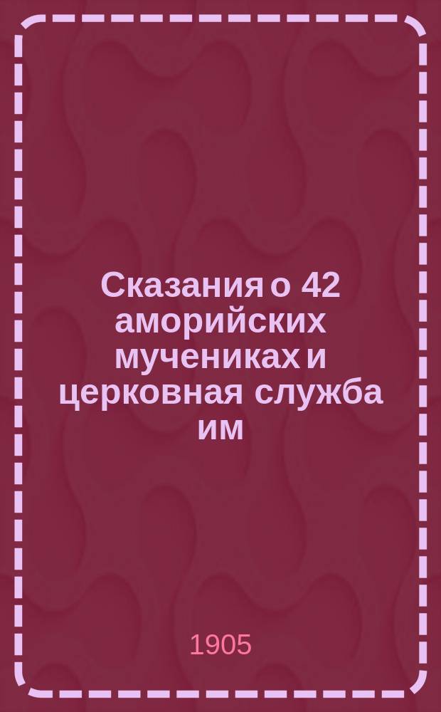 Сказания о 42 аморийских мучениках и церковная служба им : Доложено в заседании ист.-филол. отд-ния 5 мая 1899 г